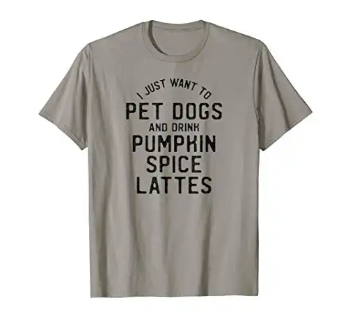I Just Want To Pet Dogs And Drink Pumpkin Spice Lattes T-Shirt